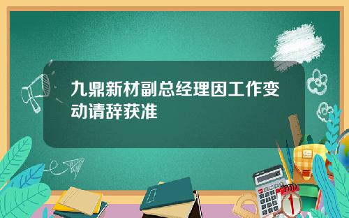 九鼎新材副总经理因工作变动请辞获准