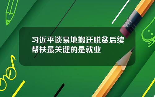 习近平谈易地搬迁脱贫后续帮扶最关键的是就业