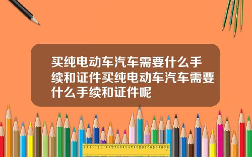 买纯电动车汽车需要什么手续和证件买纯电动车汽车需要什么手续和证件呢