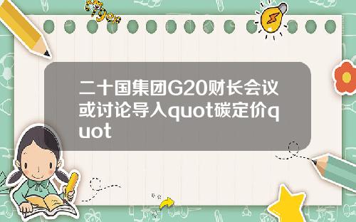 二十国集团G20财长会议或讨论导入quot碳定价quot