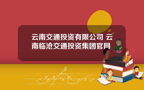 云南交通投资有限公司 云南临沧交通投资集团官网