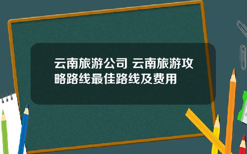 云南旅游公司 云南旅游攻略路线最佳路线及费用