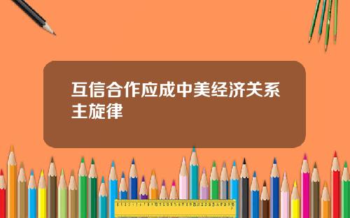 互信合作应成中美经济关系主旋律