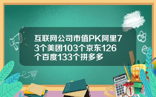 互联网公司市值PK阿里73个美团103个京东126个百度133个拼多多