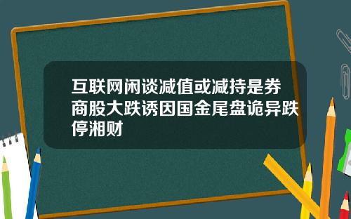 互联网闲谈减值或减持是券商股大跌诱因国金尾盘诡异跌停湘财