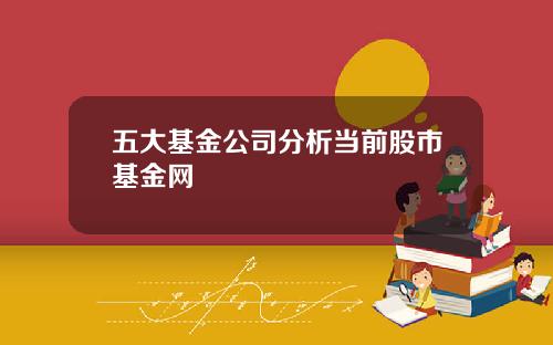 五大基金公司分析当前股市基金网