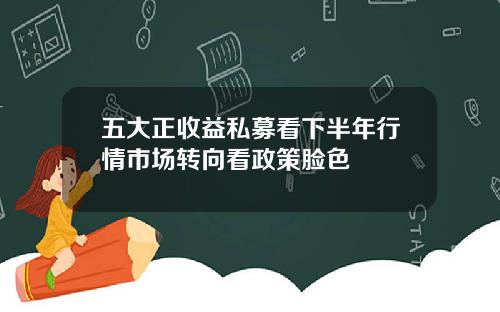 五大正收益私募看下半年行情市场转向看政策脸色