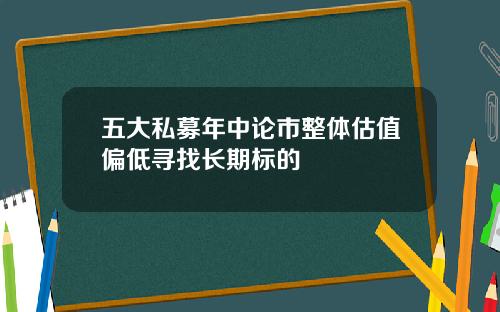 五大私募年中论市整体估值偏低寻找长期标的