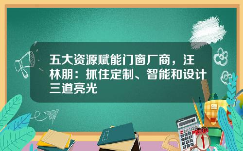 五大资源赋能门窗厂商，汪林朋：抓住定制、智能和设计三道亮光