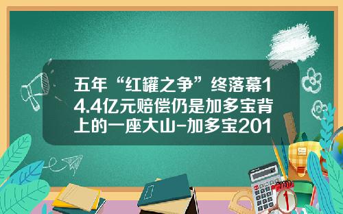 五年“红罐之争”终落幕14.4亿元赔偿仍是加多宝背上的一座大山-加多宝2013年销量是多少