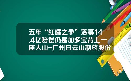 五年“红罐之争”落幕14.4亿赔偿仍是加多宝背上一座大山-广州白云山制药股份有限公司退市