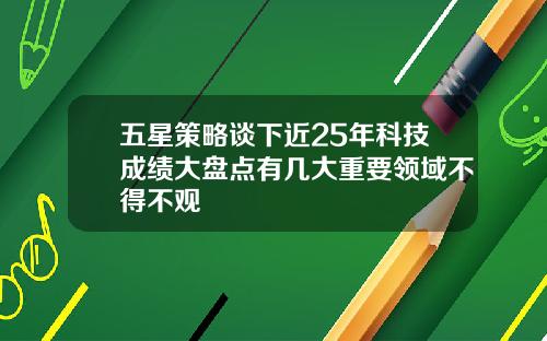 五星策略谈下近25年科技成绩大盘点有几大重要领域不得不观