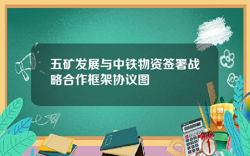 五矿发展与中铁物资签署战略合作框架协议图