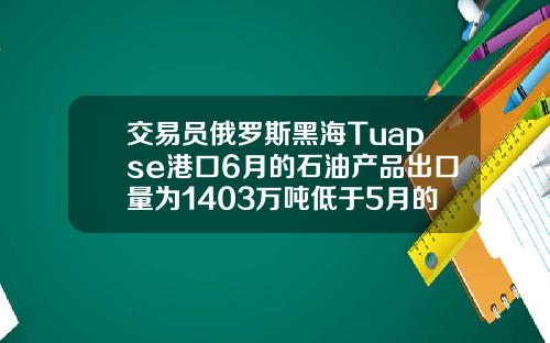 交易员俄罗斯黑海Tuapse港口6月的石油产品出口量为1403万吨低于5月的1449万吨