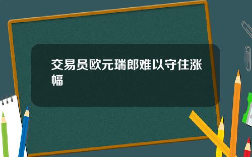 交易员欧元瑞郎难以守住涨幅