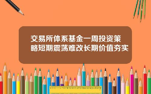 交易所体系基金一周投资策略短期震荡难改长期价值夯实