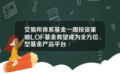 交易所体系基金一周投资策略LOF基金有望成为全方位型基金产品平台