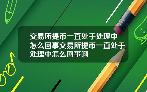 交易所提币一直处于处理中怎么回事交易所提币一直处于处理中怎么回事啊