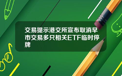 交易提示港交所宣布取消早市交易多只相关ETF临时停牌