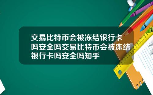 交易比特币会被冻结银行卡吗安全吗交易比特币会被冻结银行卡吗安全吗知乎