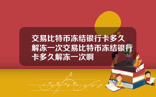 交易比特币冻结银行卡多久解冻一次交易比特币冻结银行卡多久解冻一次啊