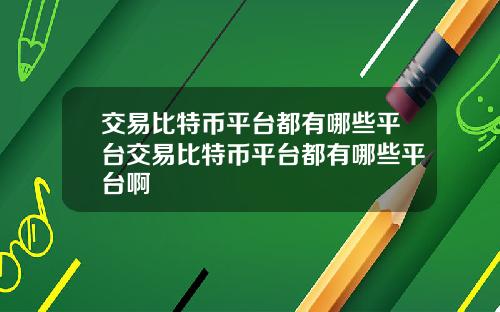 交易比特币平台都有哪些平台交易比特币平台都有哪些平台啊