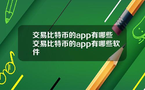 交易比特币的app有哪些交易比特币的app有哪些软件