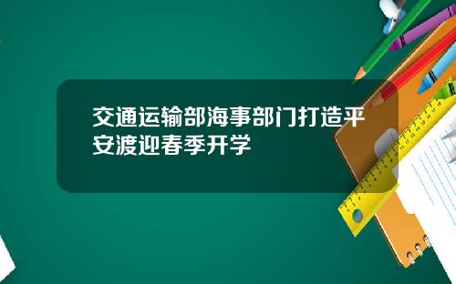 交通运输部海事部门打造平安渡迎春季开学