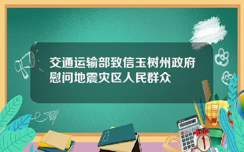 交通运输部致信玉树州政府慰问地震灾区人民群众