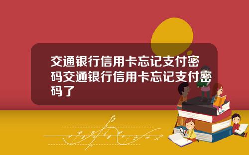 交通银行信用卡忘记支付密码交通银行信用卡忘记支付密码了