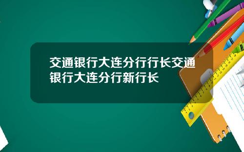 交通银行大连分行行长交通银行大连分行新行长