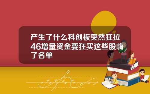 产生了什么科创板突然狂拉46增量资金要狂买这些股嗨了名单