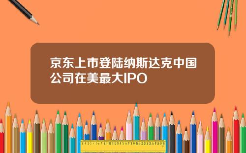 京东上市登陆纳斯达克中国公司在美最大IPO