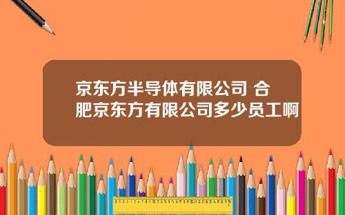 京东方半导体有限公司 合肥京东方有限公司多少员工啊