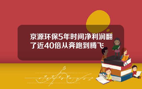 京源环保5年时间净利润翻了近40倍从奔跑到腾飞