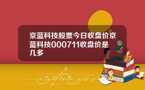 京蓝科技股票今日收盘价京蓝科技000711收盘价是几多