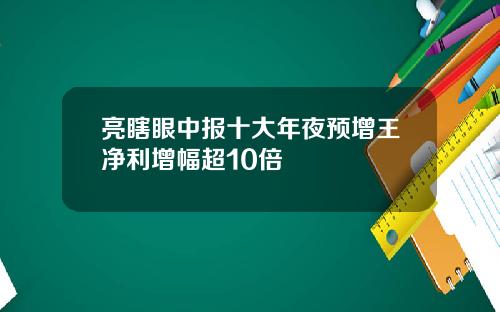 亮瞎眼中报十大年夜预增王净利增幅超10倍