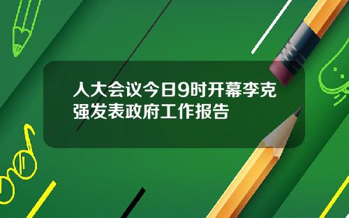 人大会议今日9时开幕李克强发表政府工作报告