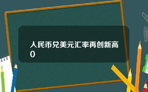 人民币兑美元汇率再创新高0