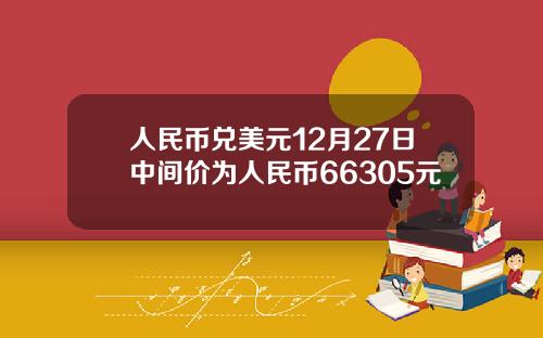 人民币兑美元12月27日中间价为人民币66305元