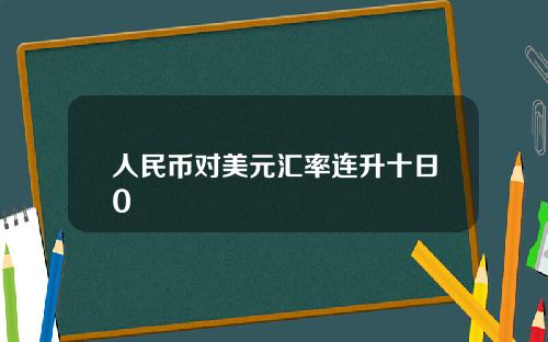 人民币对美元汇率连升十日0