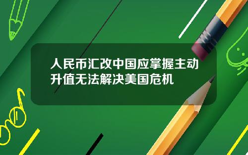 人民币汇改中国应掌握主动升值无法解决美国危机