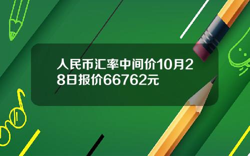 人民币汇率中间价10月28日报价66762元