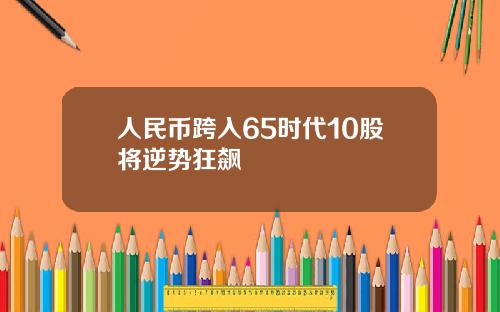 人民币跨入65时代10股将逆势狂飙