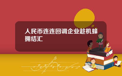 人民币连连回调企业趁机蜂拥结汇