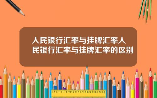 人民银行汇率与挂牌汇率人民银行汇率与挂牌汇率的区别