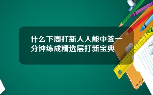 什么下周打新人人能中签一分钟练成精选层打新宝典