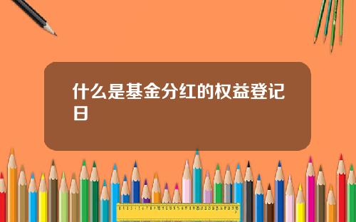 什么是基金分红的权益登记日