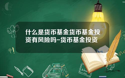 什么是货币基金货币基金投资有风险吗-货币基金投资