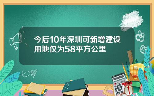 今后10年深圳可新增建设用地仅为58平方公里